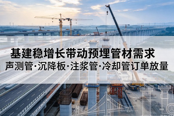 固安基建稳增长带动预埋监测管材需求,声测管、沉降板、注浆管订单持续放量