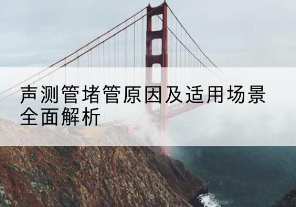 固安声测管堵管的主要原因有哪些？-声测管堵管原因及适用场景全面解析